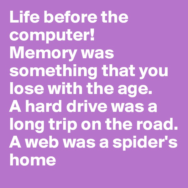 Life before the computer!
Memory was something that you lose with the age. 
A hard drive was a long trip on the road.
A web was a spider's home