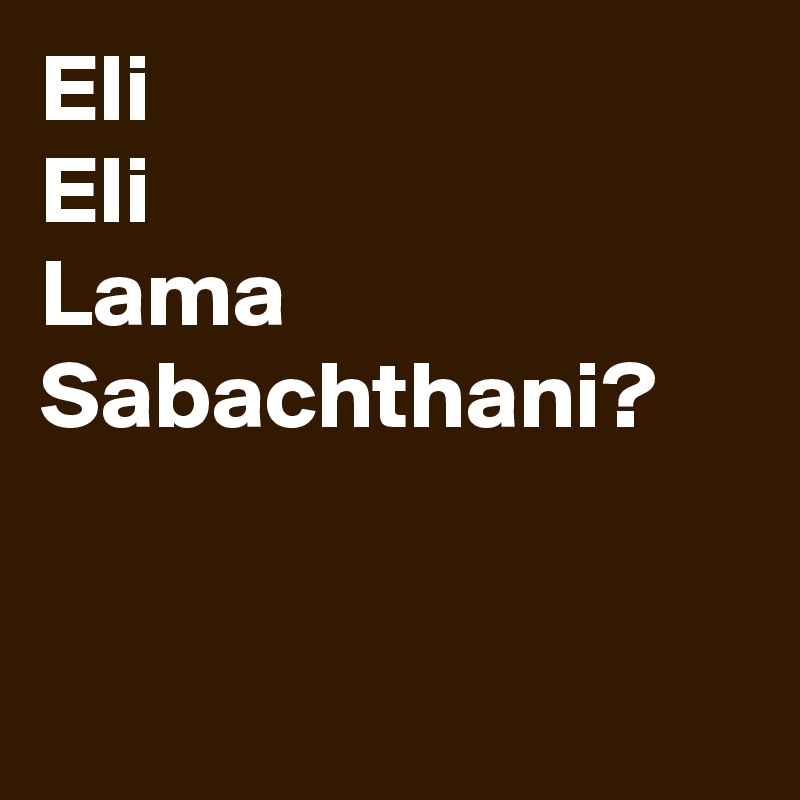 Eli 
Eli 
Lama Sabachthani?


