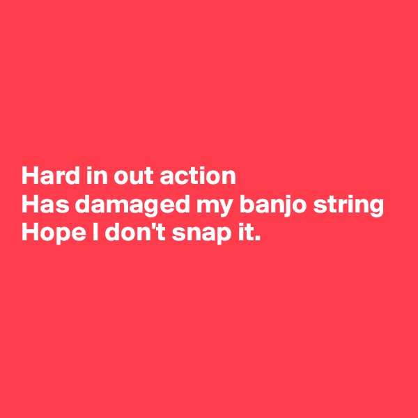 




Hard in out action
Has damaged my banjo string
Hope I don't snap it.



