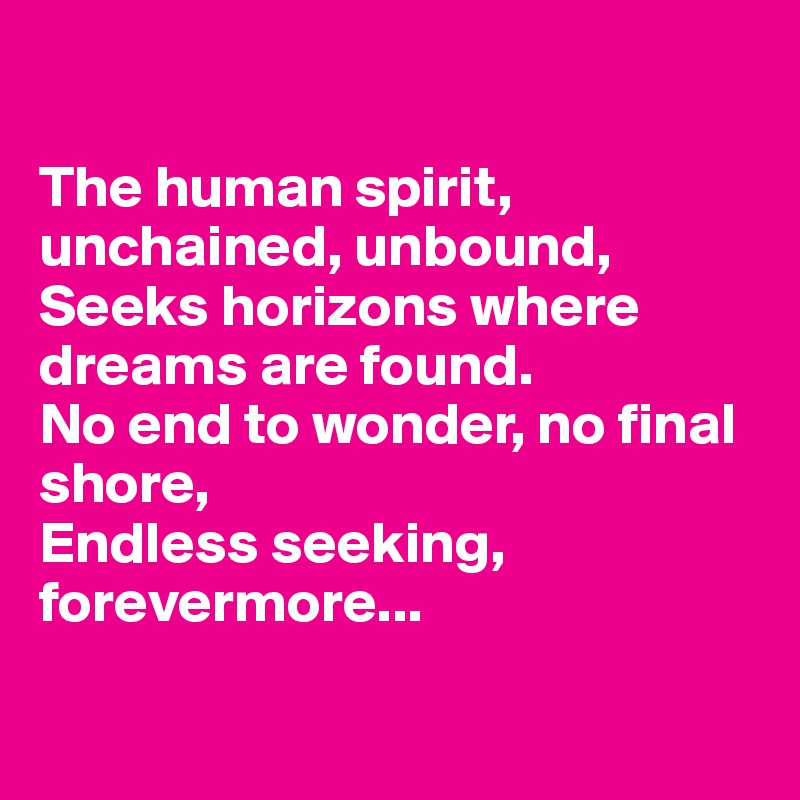

The human spirit, unchained, unbound,
Seeks horizons where dreams are found.
No end to wonder, no final shore,
Endless seeking, forevermore...

