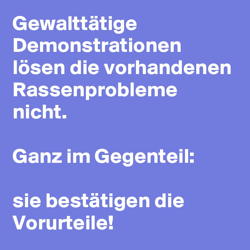 Gewalttätige Demonstrationen lösen die vorhandenen Rassenprobleme nicht. 

Ganz im Gegenteil:

sie bestätigen die Vorurteile!