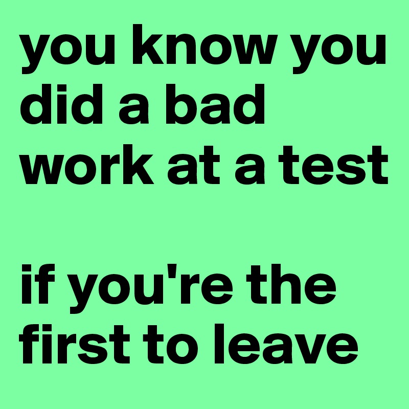 you know you did a bad work at a test

if you're the first to leave