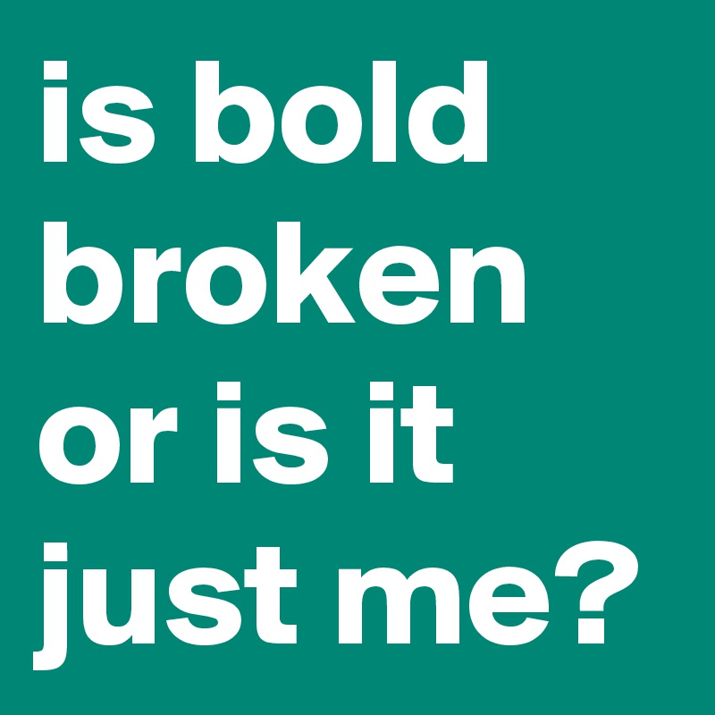 is bold broken or is it just me?