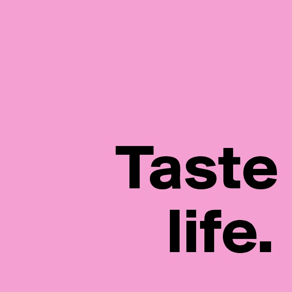 

        Taste 
            life.
