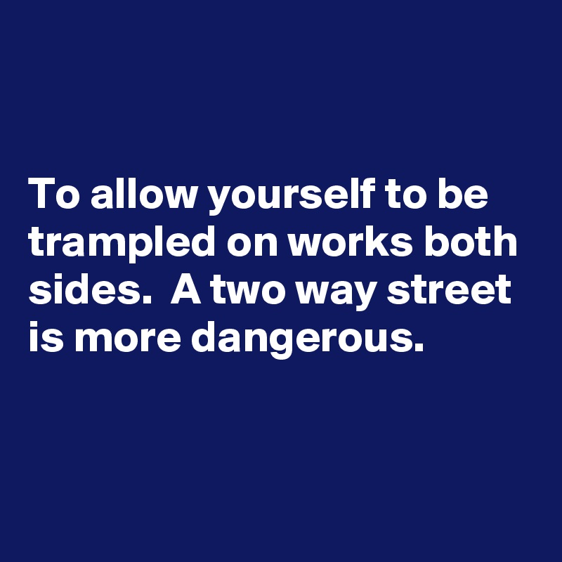 


To allow yourself to be trampled on works both sides.  A two way street is more dangerous.


