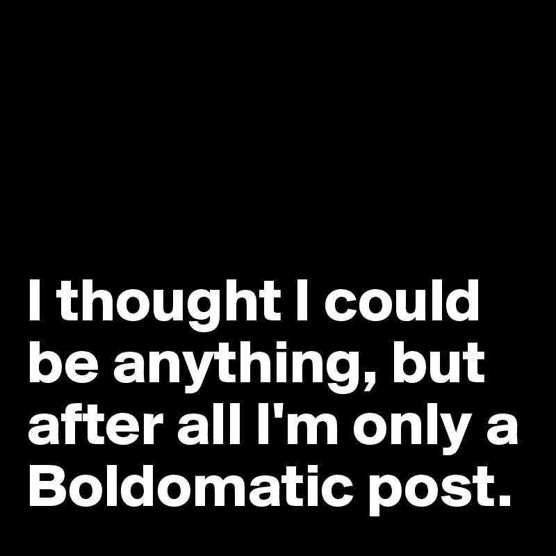 



I thought I could be anything, but after all I'm only a Boldomatic post.