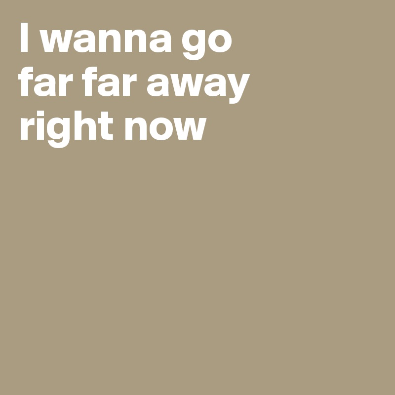 I Wanna Go Far Far Away Right Now Post By Soene On Boldomatic