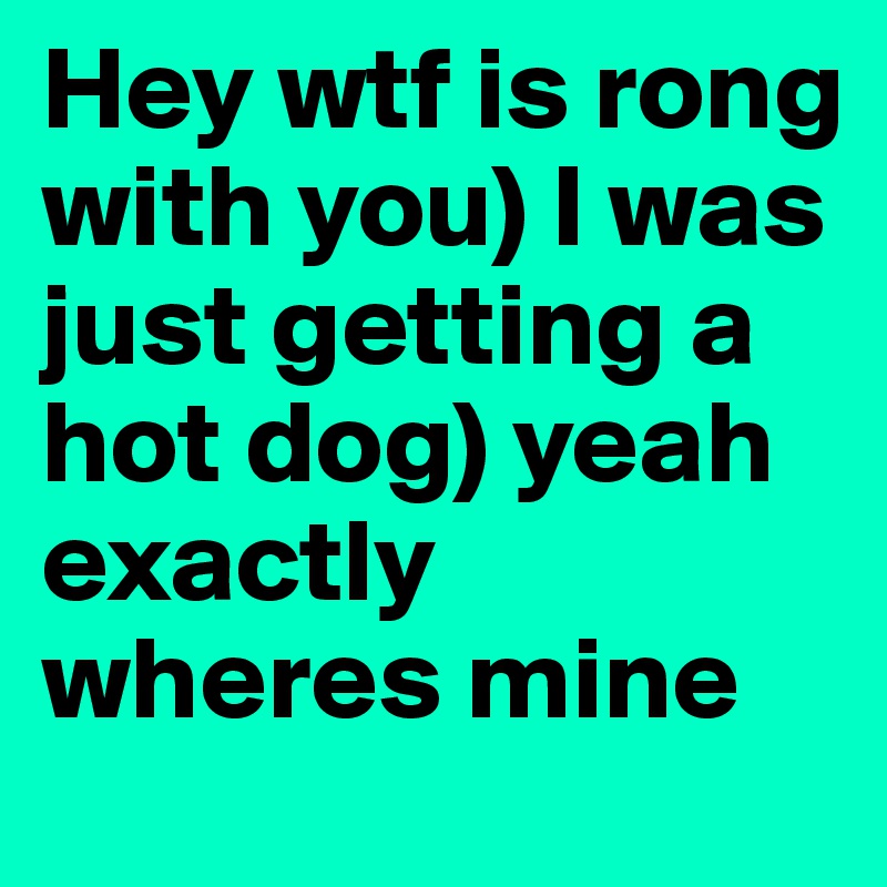 Hey wtf is rong with you) I was just getting a hot dog) yeah exactly wheres mine