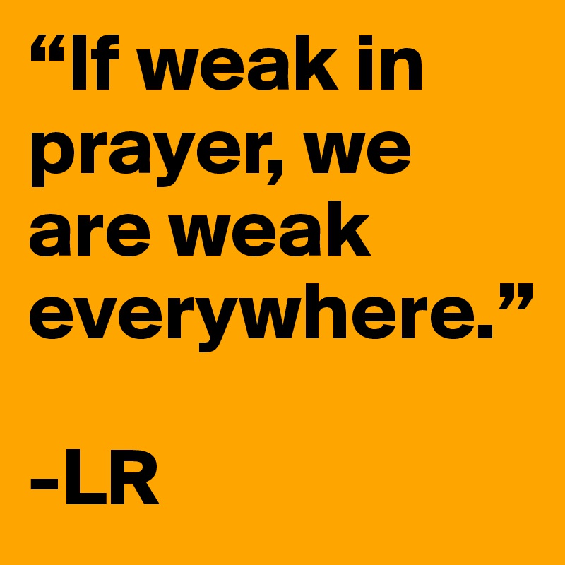 “If weak in prayer, we are weak 
everywhere.”

-LR