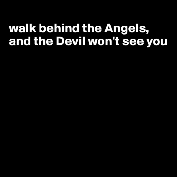 
walk behind the Angels, and the Devil won't see you








