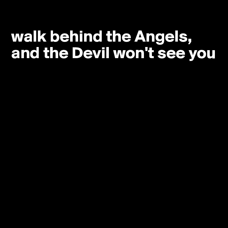 
walk behind the Angels, and the Devil won't see you









