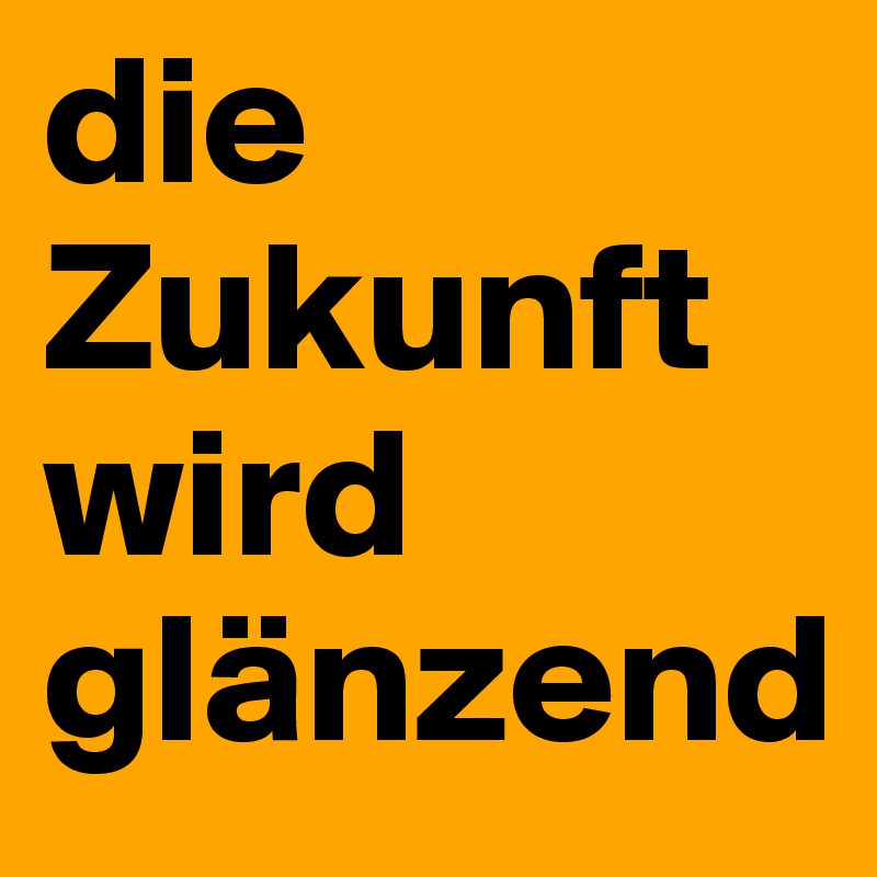 die Zukunft wird glänzend
