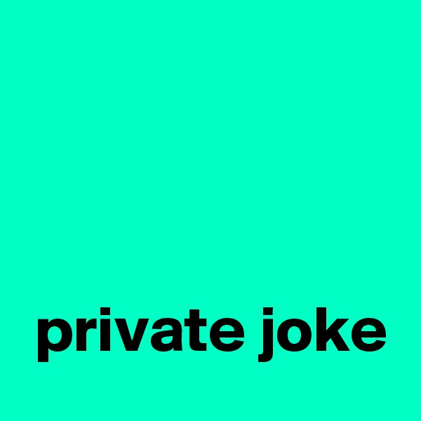 



 private joke