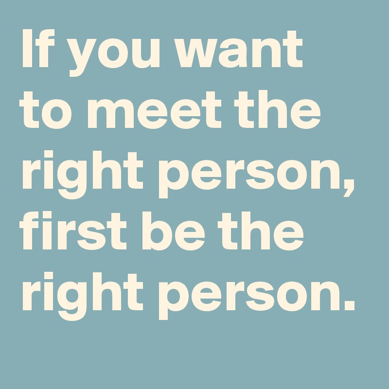If you want to meet the right person, first be the right person.