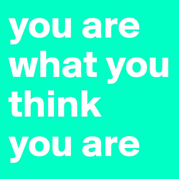 you are what you think you are