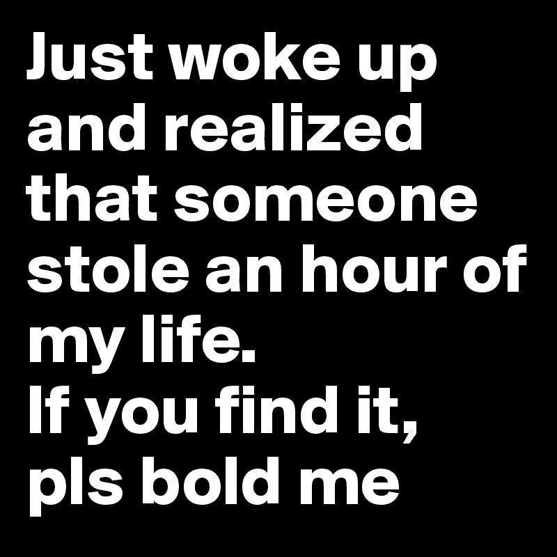 Just woke up and realized that someone stole an hour of my life. 
If you find it, pls bold me