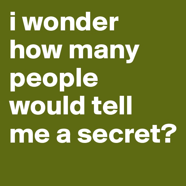 i wonder how many people would tell me a secret?