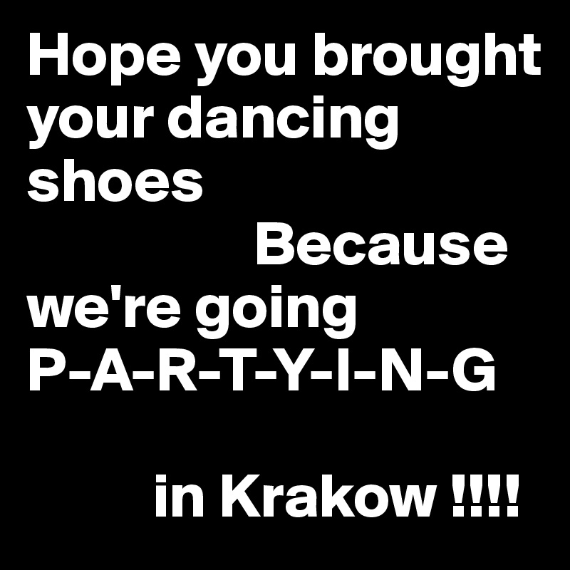 Hope you brought your dancing shoes
                  Because we're going  
P-A-R-T-Y-I-N-G   

          in Krakow !!!!