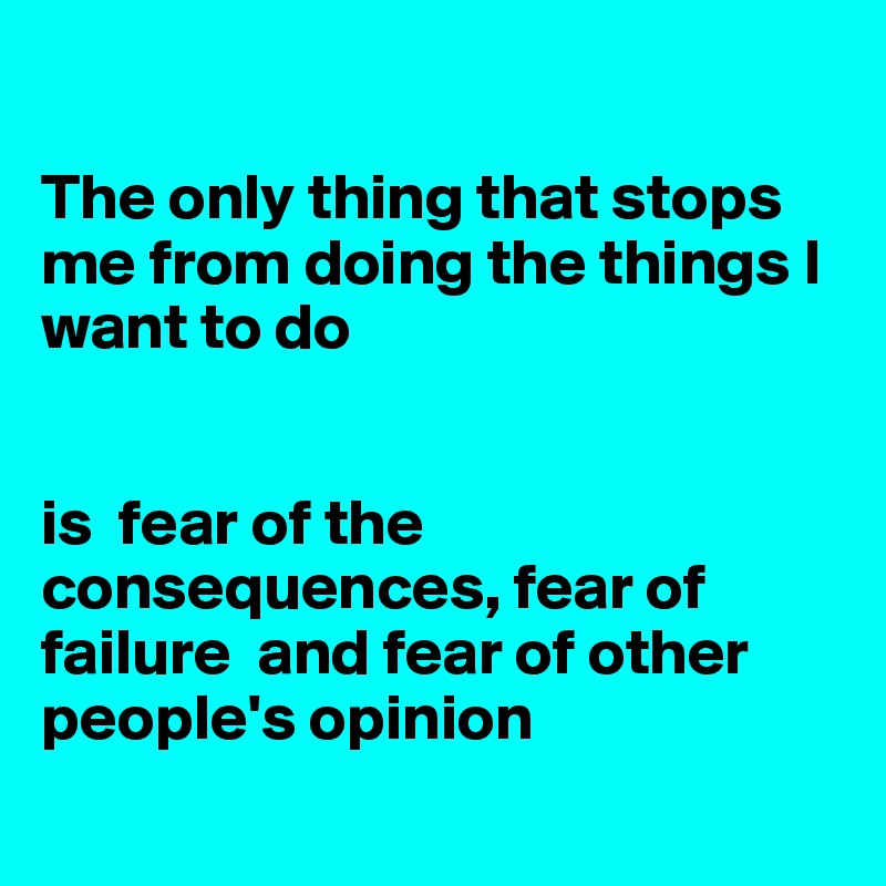 

The only thing that stops me from doing the things I want to do 


is  fear of the consequences, fear of failure  and fear of other people's opinion
