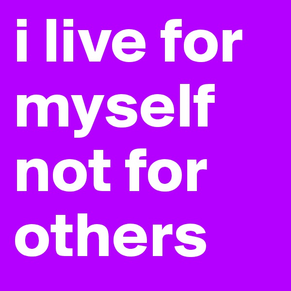 i live for myself not for others