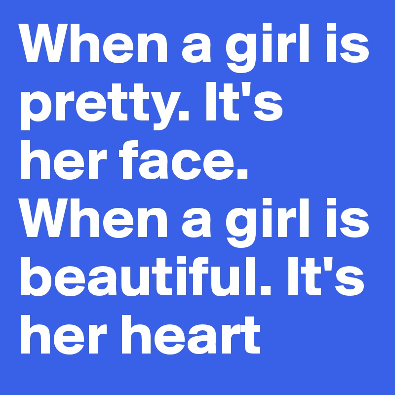 When a girl is pretty. It's her face. When a girl is beautiful. It's her heart