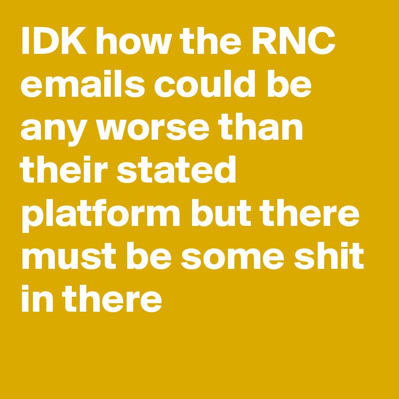 IDK how the RNC emails could be any worse than their stated platform but there must be some shit in there