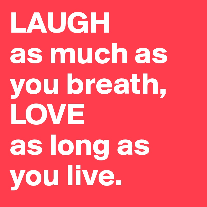 LAUGH 
as much as you breath,
LOVE
as long as you live.