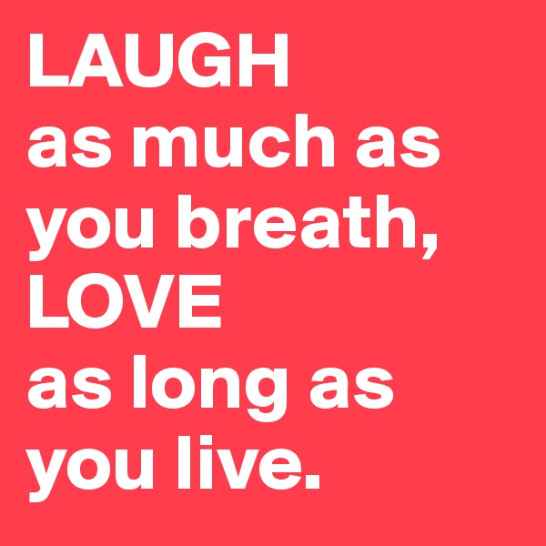 LAUGH 
as much as you breath,
LOVE
as long as you live.