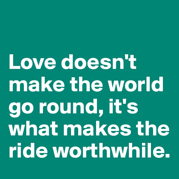 

Love doesn't make the world go round, it's what makes the ride worthwhile. 
