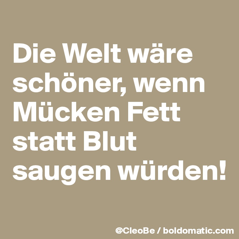 
Die Welt wäre schöner, wenn Mücken Fett statt Blut saugen würden! 
