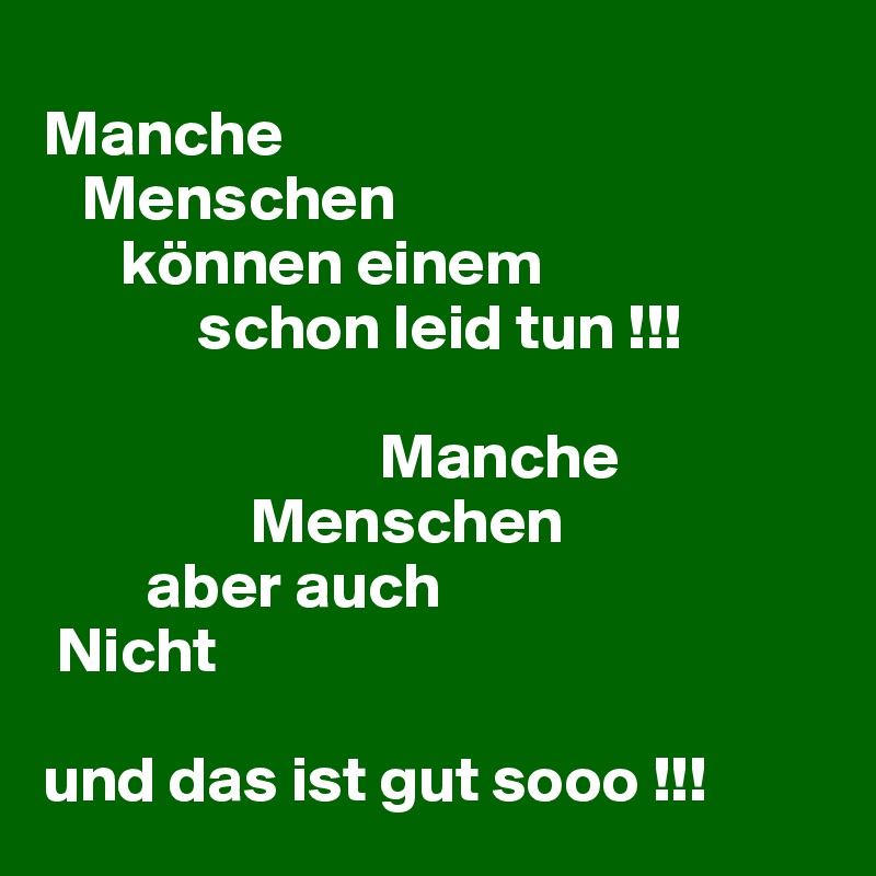 
Manche
   Menschen
      können einem     
            schon leid tun !!!

                          Manche     
                Menschen
        aber auch
 Nicht

und das ist gut sooo !!!