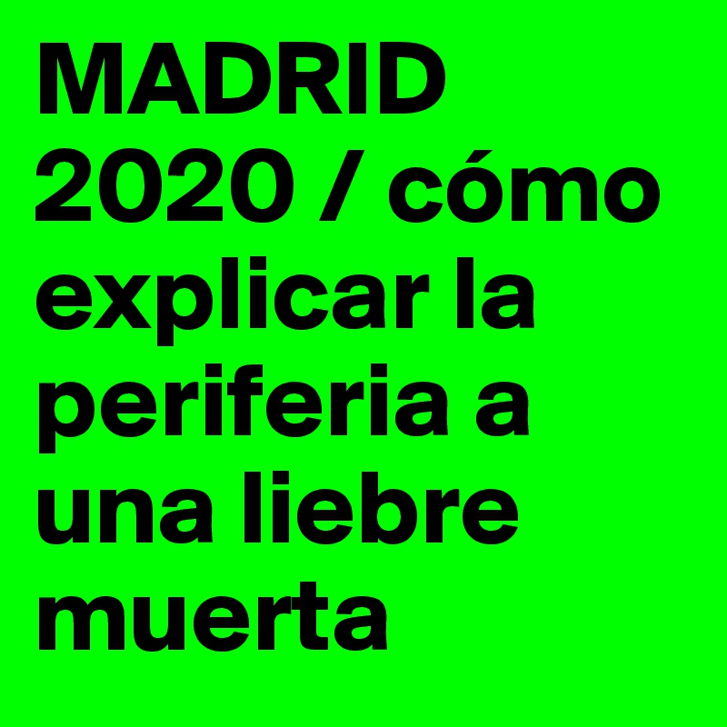 MADRID 2020 / cómo explicar la periferia a una liebre muerta 