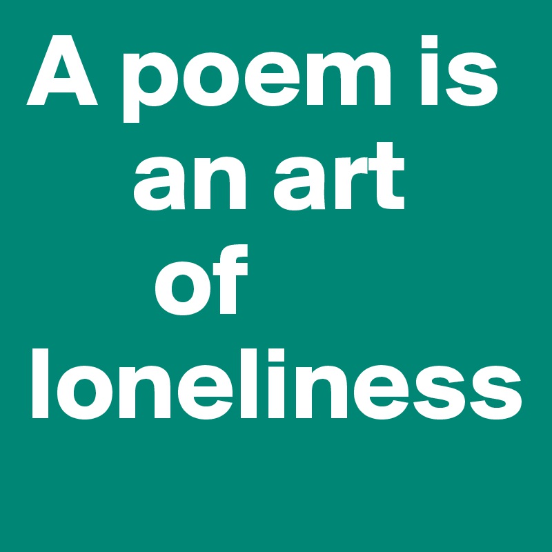 A poem is 
     an art 
      of 
loneliness