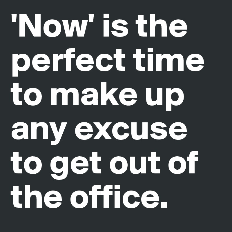 'Now' is the perfect time to make up any excuse to get out of the office.