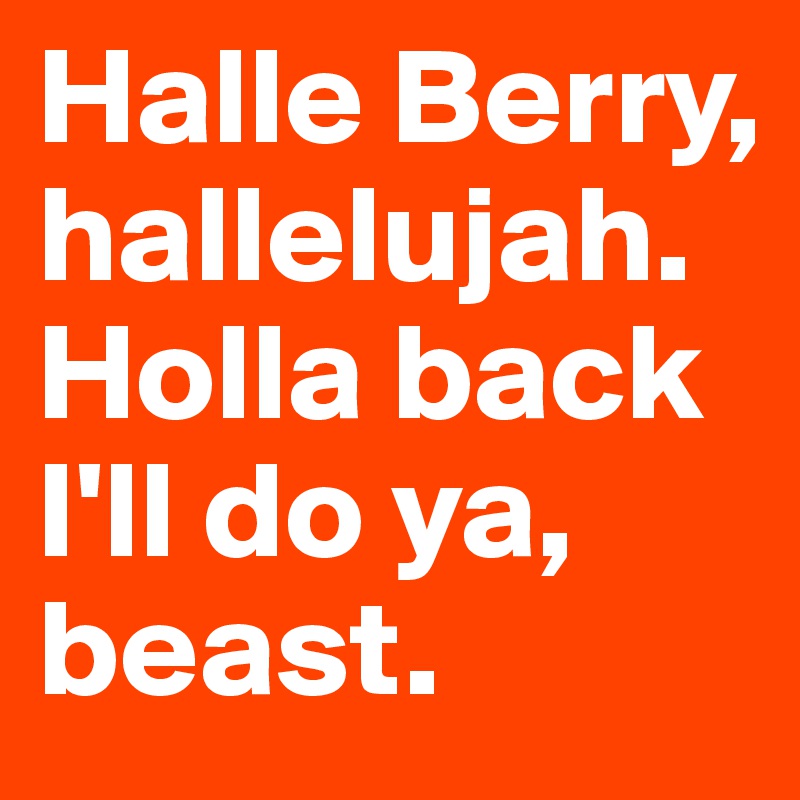 Halle Berry, hallelujah. Holla back I'll do ya, beast.
