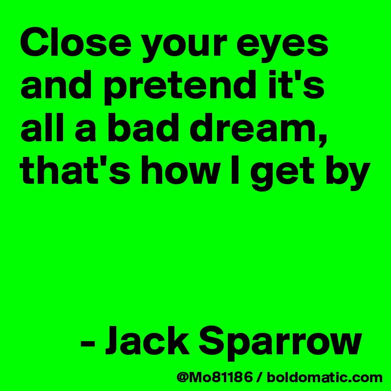 Close your eyes and pretend it's all a bad dream, that's how I get by



       - Jack Sparrow