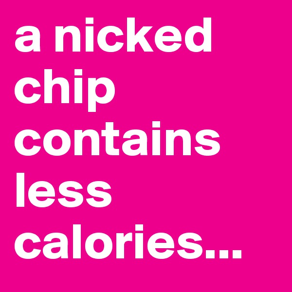a nicked chip contains less calories...
