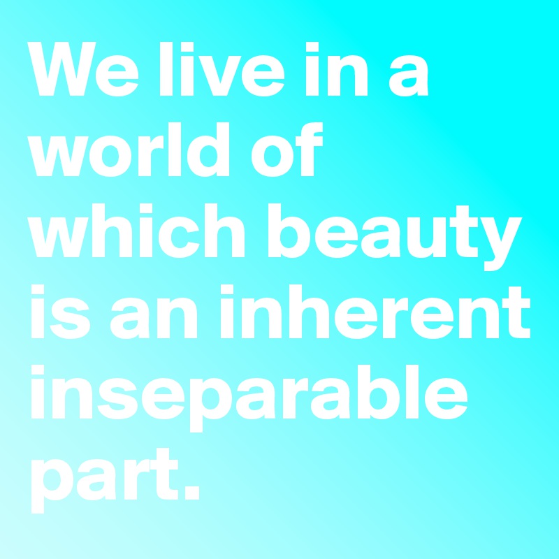We live in a world of which beauty is an inherent inseparable part. 