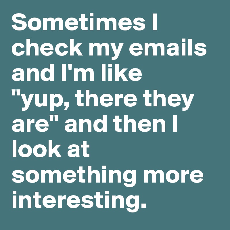 Sometimes I check my emails and I'm like 
"yup, there they are" and then I look at something more interesting.