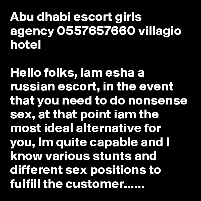 Abu dhabi escort girls agency 0557657660 villagio hotel

Hello folks, iam esha a russian escort, in the event that you need to do nonsense sex, at that point iam the most ideal alternative for you, Im quite capable and I know various stunts and different sex positions to fulfill the customer......