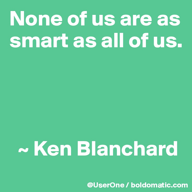 None of us are as smart as all of us.




  ~ Ken Blanchard