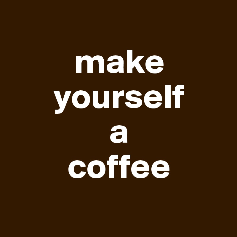     
         make 
      yourself 
              a
        coffee
