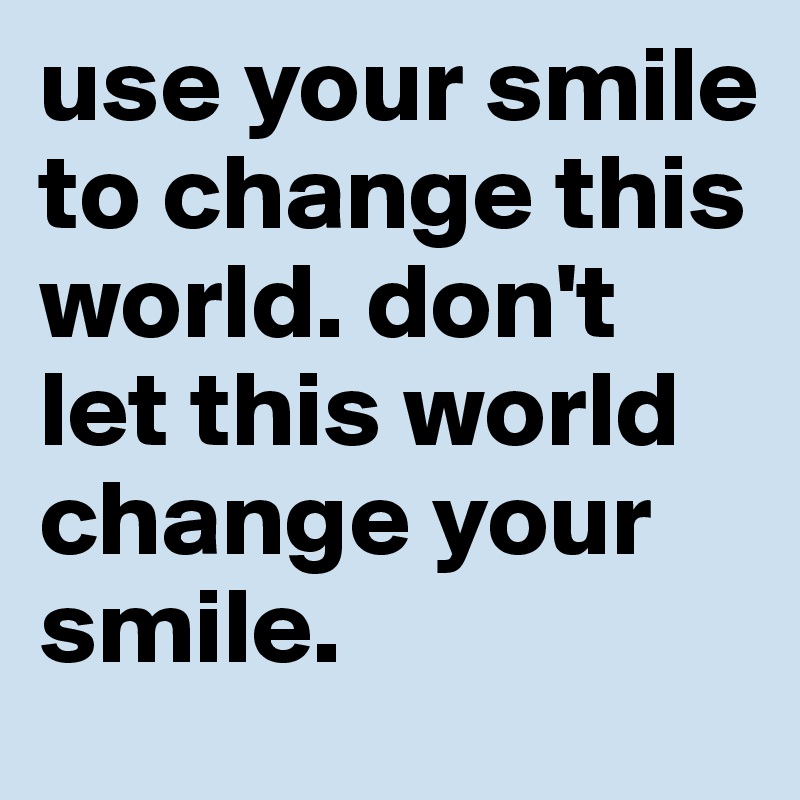 use your smile to change this world. don't let this world change your ...