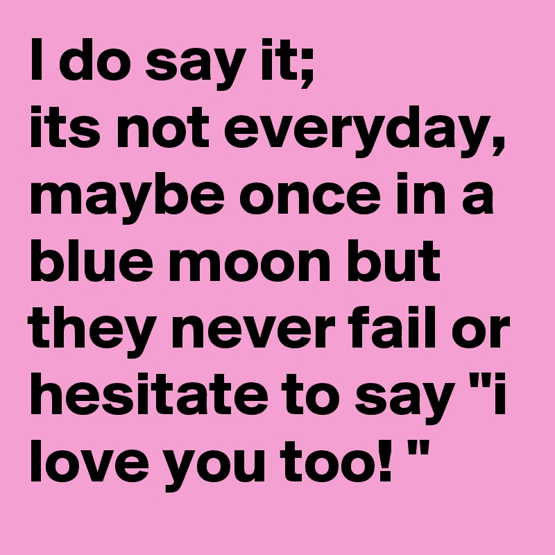 I do say it;
its not everyday, maybe once in a blue moon but they never fail or hesitate to say "i love you too! " 
