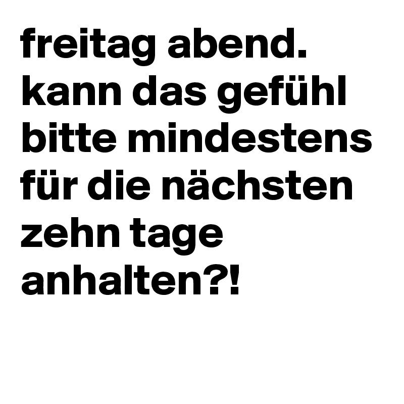 freitag abend. kann das gefühl bitte mindestens für die nächsten zehn tage anhalten?!
