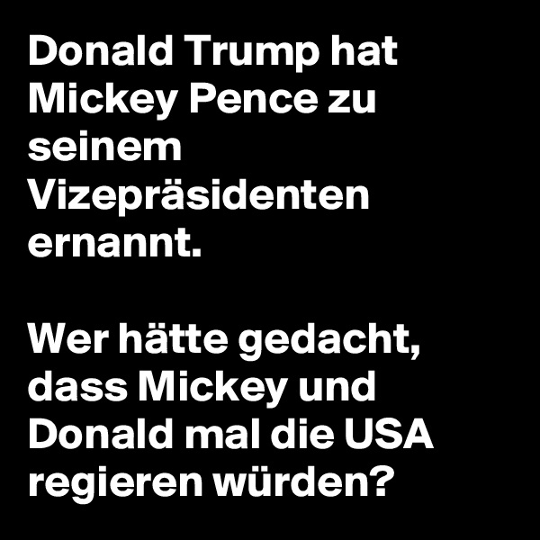 Donald Trump hat Mickey Pence zu seinem Vizepräsidenten ernannt.

Wer hätte gedacht, dass Mickey und Donald mal die USA regieren würden?