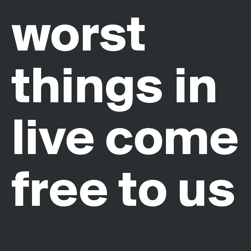 worst things in live come free to us