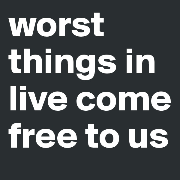 worst things in live come free to us