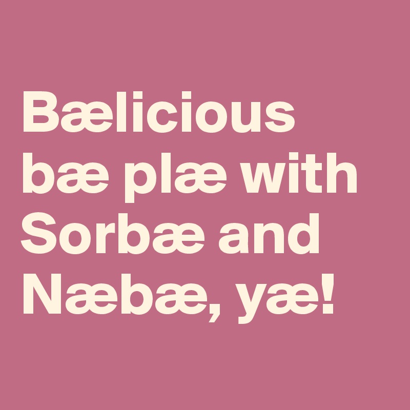
Bælicious bæ plæ with Sorbæ and Næbæ, yæ!

