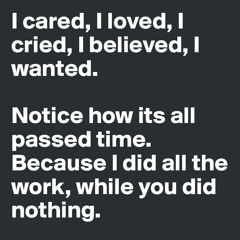 I cared, I loved, I cried, I believed, I wanted.

Notice how its all passed time. Because I did all the work, while you did nothing.
